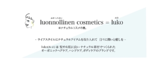 ルオーノリネン＝ルコ。ナチュラルコスメの意味。ライフスタイルにナチュラルアイテムを取り入れて日々に潤いと癒しを。luko(ルコ)は髪やお肌に良いナチュラル素材でつくられたオーガニックヘアケア、ハンドケア、ボディケアのブランドです。